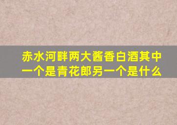 赤水河畔两大酱香白酒其中一个是青花郎另一个是什么