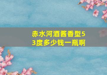 赤水河酒酱香型53度多少钱一瓶啊