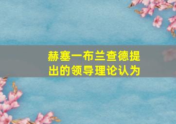 赫塞一布兰查德提出的领导理论认为