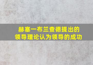 赫塞一布兰查德提出的领导理论认为领导的成功