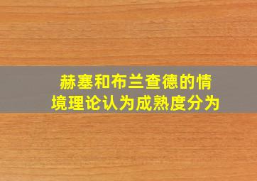 赫塞和布兰查德的情境理论认为成熟度分为