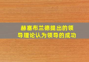 赫塞布兰德提出的领导理论认为领导的成功