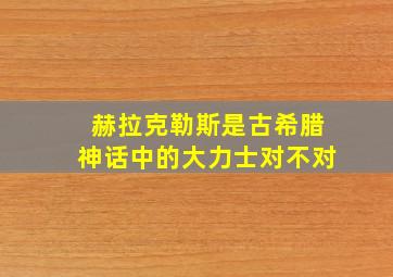 赫拉克勒斯是古希腊神话中的大力士对不对