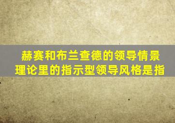 赫赛和布兰查德的领导情景理论里的指示型领导风格是指