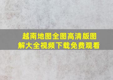 越南地图全图高清版图解大全视频下载免费观看