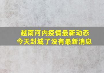 越南河内疫情最新动态今天封城了没有最新消息