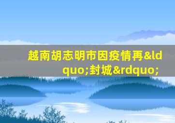 越南胡志明市因疫情再“封城”