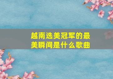 越南选美冠军的最美瞬间是什么歌曲