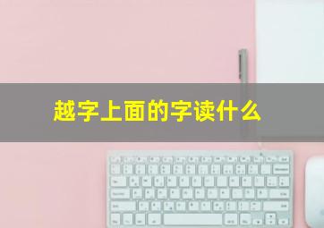 越字上面的字读什么