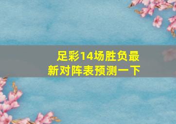 足彩14场胜负最新对阵表预测一下