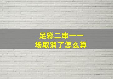 足彩二串一一场取消了怎么算