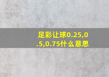 足彩让球0.25,0.5,0.75什么意思