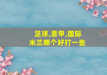 足球,意甲,国际米兰哪个好打一些