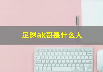 足球ak哥是什么人