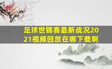 足球世锦赛最新战况2021视频回放在哪下载啊