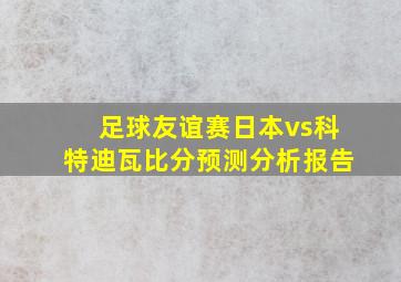 足球友谊赛日本vs科特迪瓦比分预测分析报告