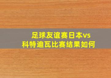 足球友谊赛日本vs科特迪瓦比赛结果如何