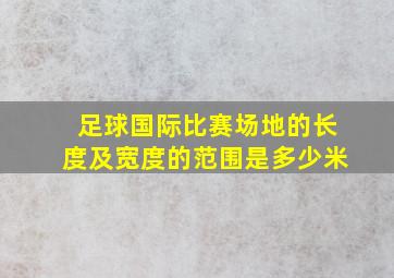 足球国际比赛场地的长度及宽度的范围是多少米