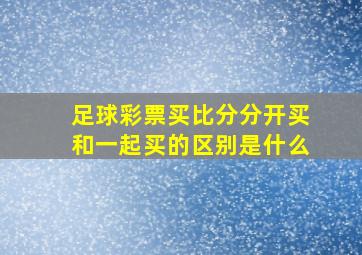 足球彩票买比分分开买和一起买的区别是什么