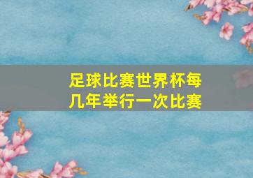 足球比赛世界杯每几年举行一次比赛