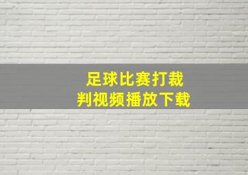 足球比赛打裁判视频播放下载