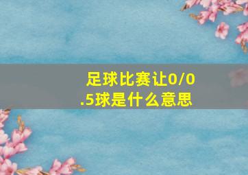 足球比赛让0/0.5球是什么意思