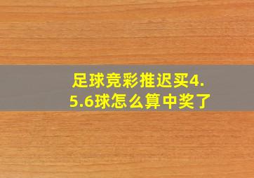 足球竞彩推迟买4.5.6球怎么算中奖了