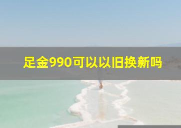 足金990可以以旧换新吗