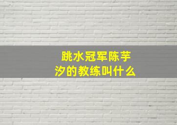 跳水冠军陈芋汐的教练叫什么