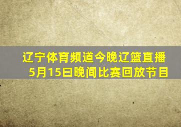 辽宁体育频道今晚辽篮直播5月15曰晚间比赛回放节目