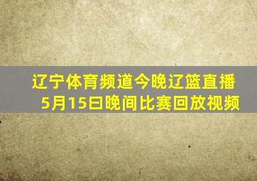 辽宁体育频道今晚辽篮直播5月15曰晚间比赛回放视频