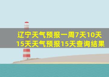 辽宁天气预报一周7天10天15天天气预报15天查询结果