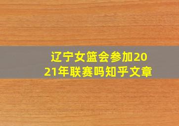 辽宁女篮会参加2021年联赛吗知乎文章