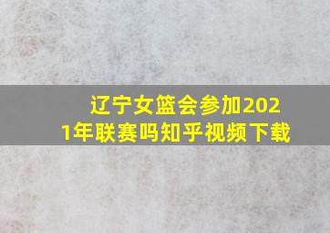 辽宁女篮会参加2021年联赛吗知乎视频下载