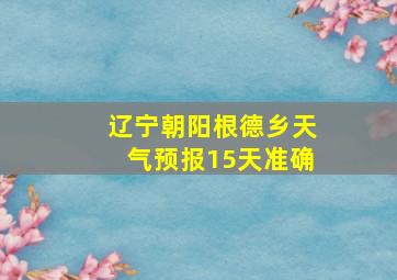 辽宁朝阳根德乡天气预报15天准确