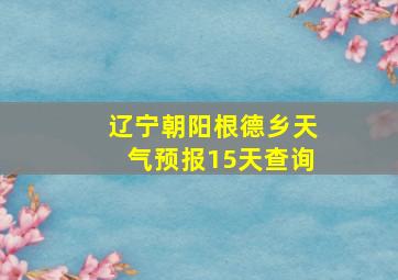 辽宁朝阳根德乡天气预报15天查询