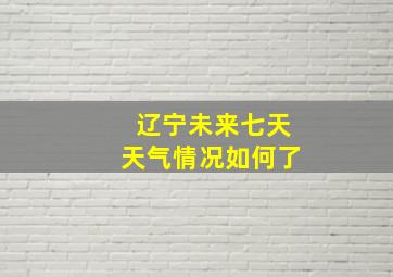 辽宁未来七天天气情况如何了