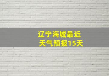 辽宁海城最近天气预报15天