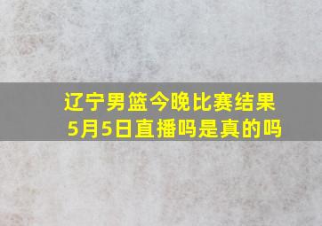 辽宁男篮今晚比赛结果5月5日直播吗是真的吗