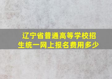 辽宁省普通高等学校招生统一网上报名费用多少