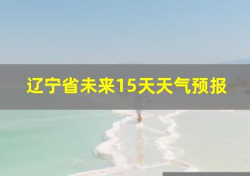 辽宁省未来15天天气预报