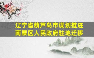 辽宁省葫芦岛市谋划推进南票区人民政府驻地迁移