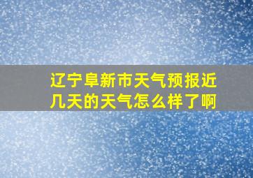 辽宁阜新市天气预报近几天的天气怎么样了啊