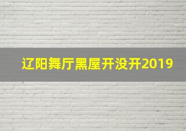 辽阳舞厅黑屋开没开2019