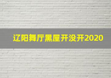 辽阳舞厅黑屋开没开2020