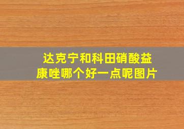 达克宁和科田硝酸益康唑哪个好一点呢图片