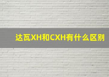 达瓦XH和CXH有什么区别