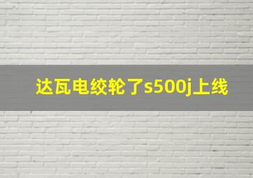 达瓦电绞轮了s500j上线