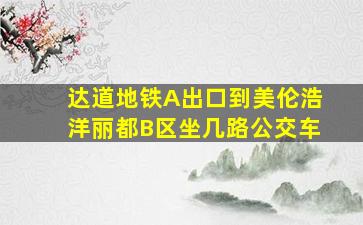 达道地铁A出口到美伦浩洋丽都B区坐几路公交车