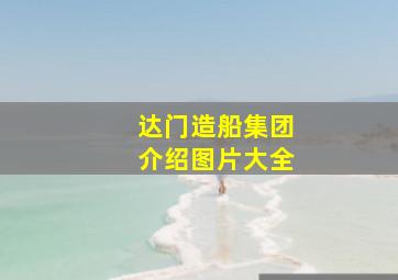 达门造船集团介绍图片大全